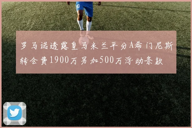 罗马诺透露皇马米兰平分A希门尼斯转会费1900万另加500万浮动条款