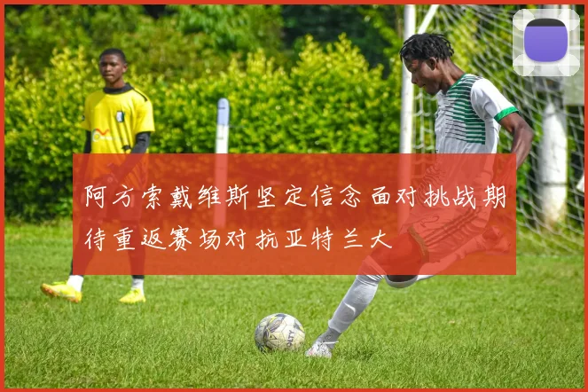 阿方索戴维斯坚定信念面对挑战期待重返赛场对抗亚特兰大