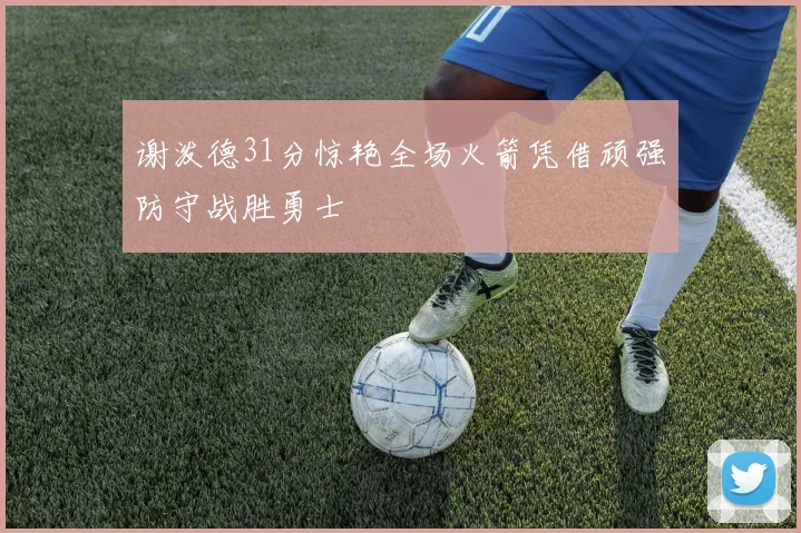 谢泼德31分惊艳全场火箭凭借顽强防守战胜勇士