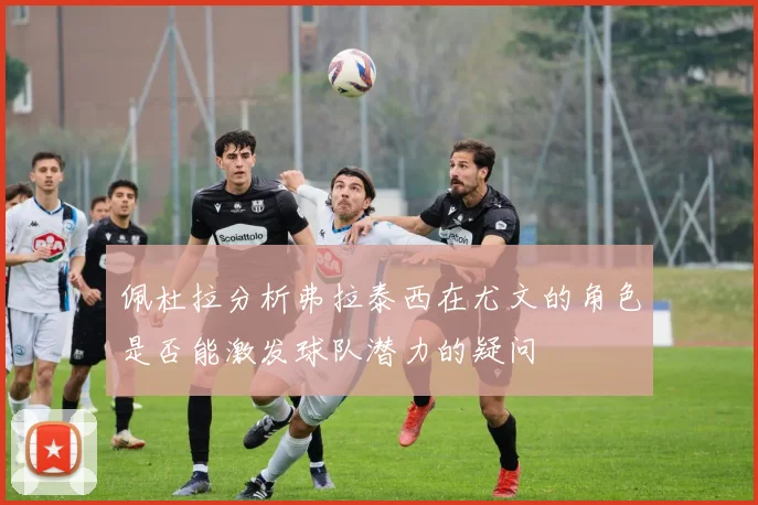 佩杜拉分析弗拉泰西在尤文的角色是否能激发球队潜力的疑问