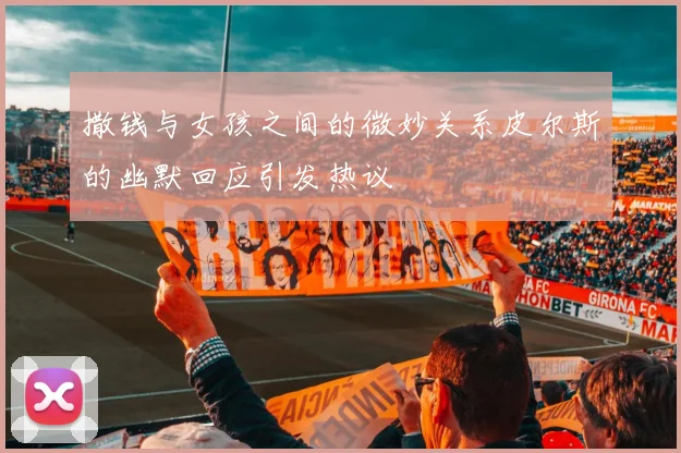 撒钱与女孩之间的微妙关系皮尔斯的幽默回应引发热议