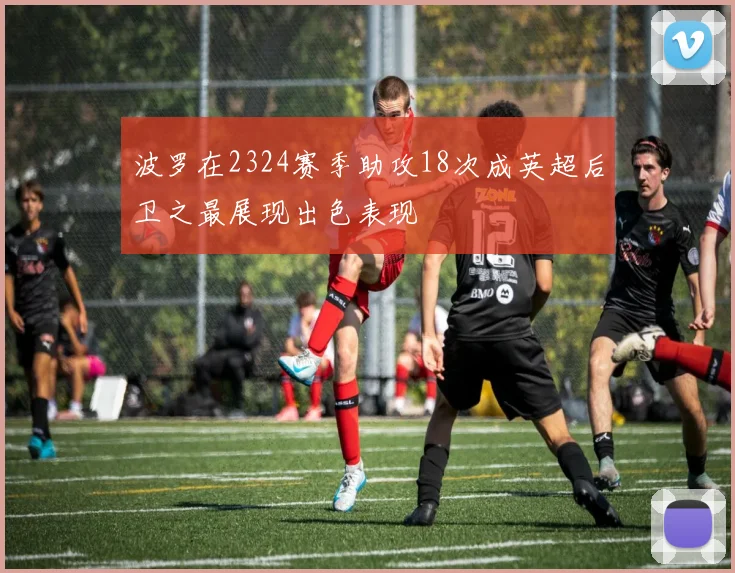 波罗在2324赛季助攻18次成英超后卫之最展现出色表现
