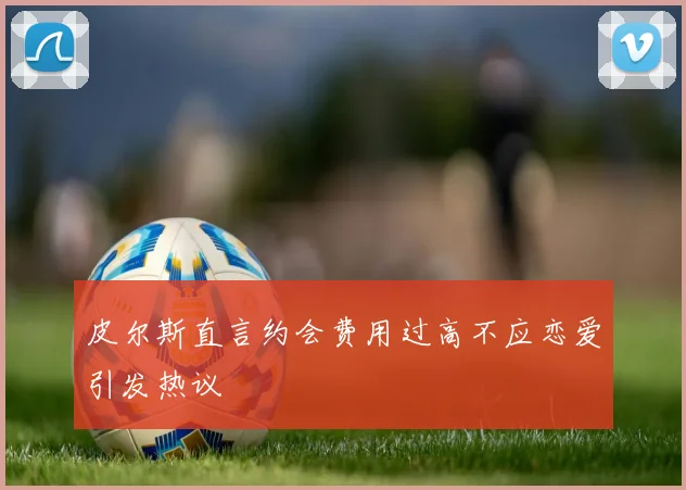 皮尔斯直言约会费用过高不应恋爱引发热议