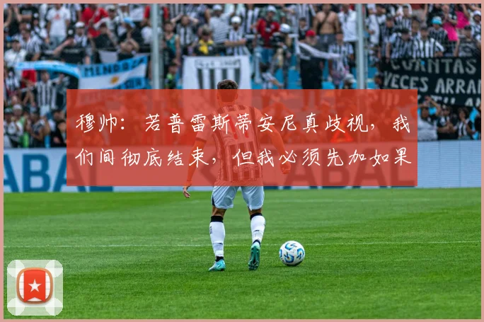 穆帅：若普雷斯蒂安尼真歧视，我们间彻底结束，但我必须先加如果