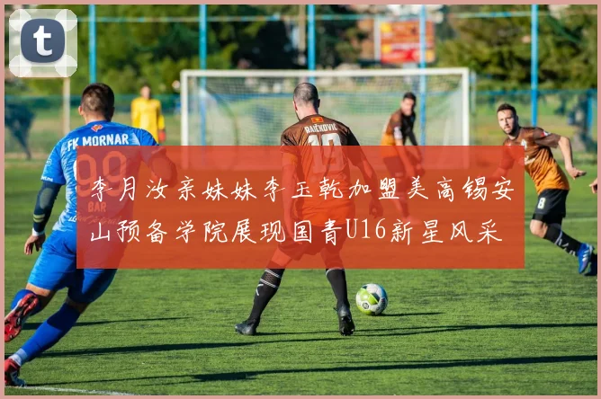 李月汝亲妹妹李玉乾加盟美高锡安山预备学院展现国青U16新星风采