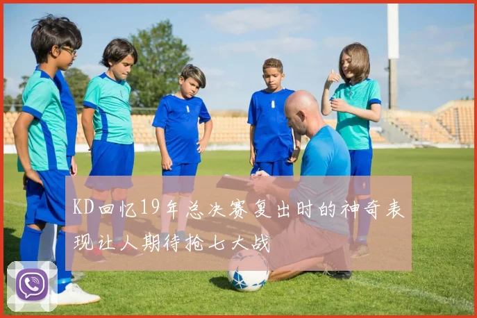 KD回忆19年总决赛复出时的神奇表现让人期待抢七大战