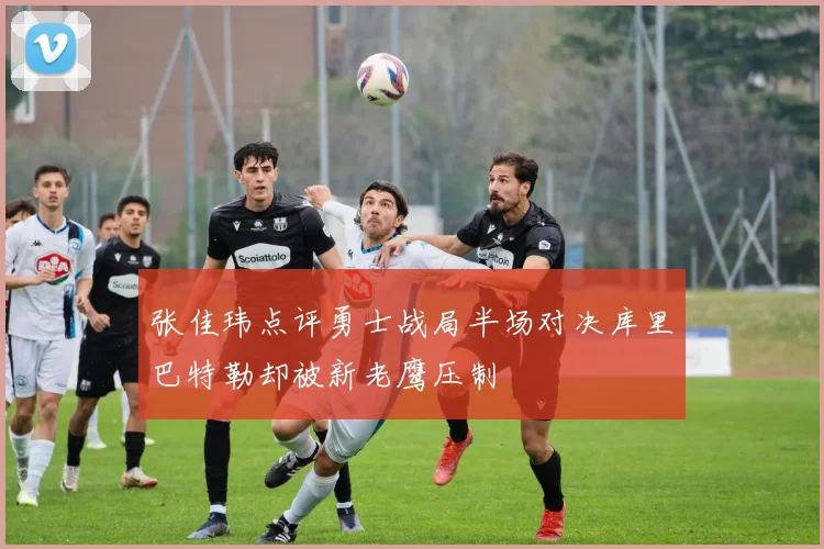 张佳玮点评勇士战局半场对决库里巴特勒却被新老鹰压制