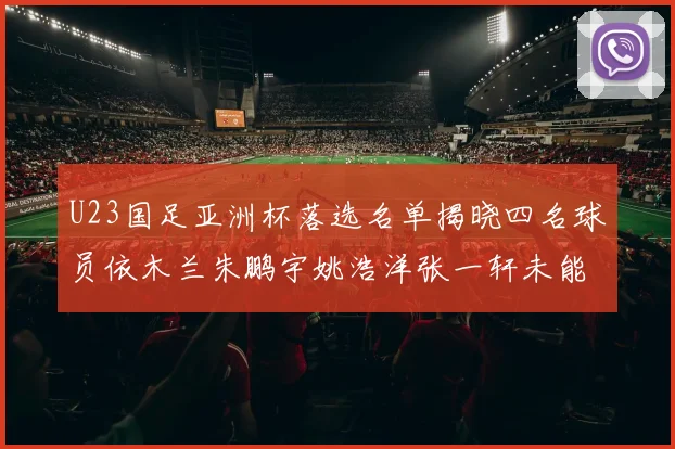 U23国足亚洲杯落选名单揭晓四名球员依木兰朱鹏宇姚浩洋张一轩未能入选