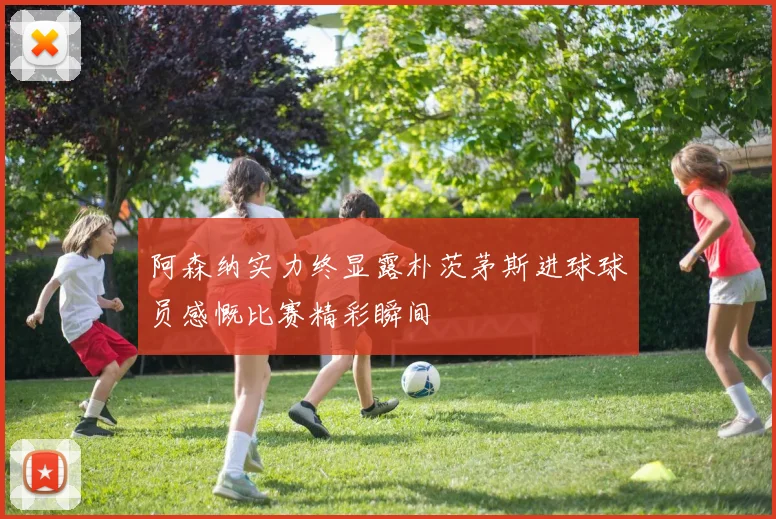 阿森纳实力终显露朴茨茅斯进球球员感慨比赛精彩瞬间