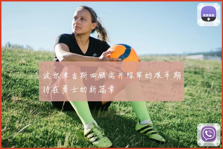 波尔津吉斯回顾离开绿军的艰辛期待在勇士的新篇章