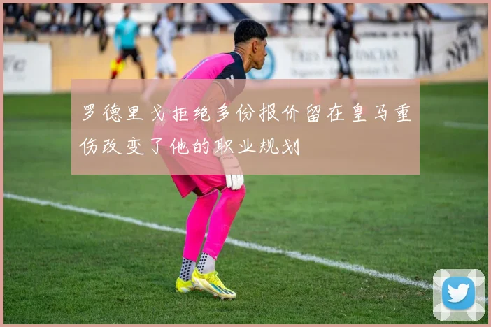 罗德里戈拒绝多份报价留在皇马重伤改变了他的职业规划
