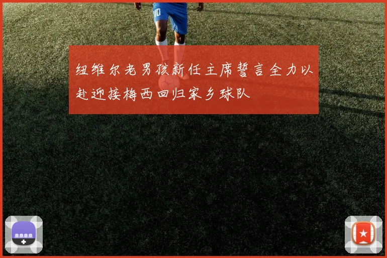 纽维尔老男孩新任主席誓言全力以赴迎接梅西回归家乡球队