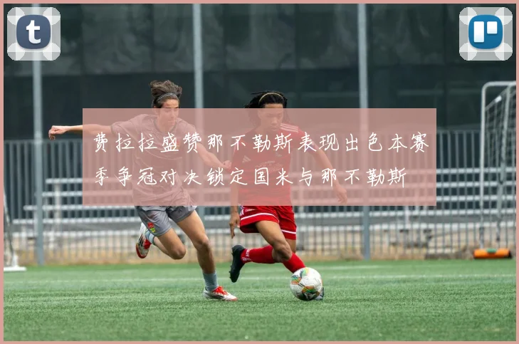 费拉拉盛赞那不勒斯表现出色本赛季争冠对决锁定国米与那不勒斯