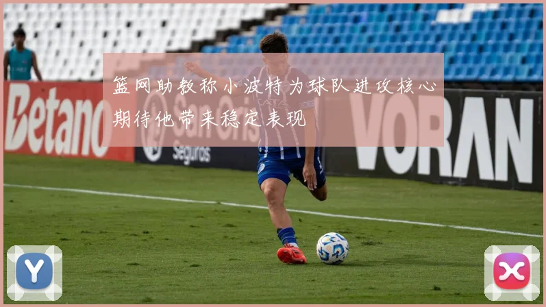 篮网助教称小波特为球队进攻核心期待他带来稳定表现