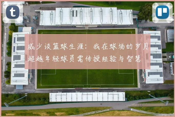 威少谈篮球生涯：我在球场的岁月超越年轻球员需传授经验与智慧