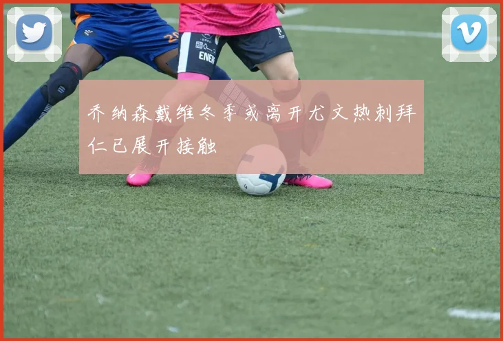乔纳森戴维冬季或离开尤文热刺拜仁已展开接触