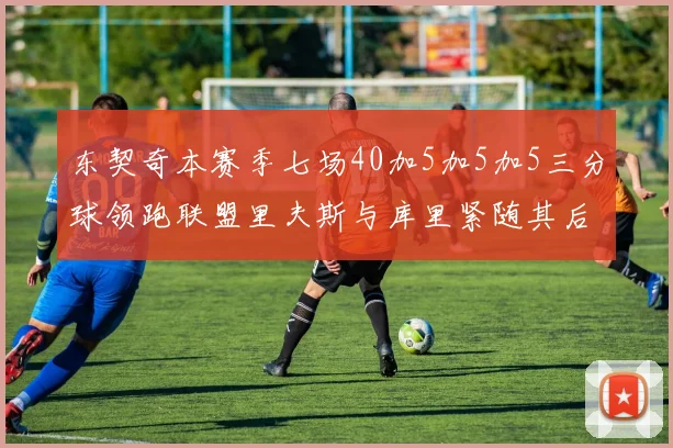 东契奇本赛季七场40加5加5加5三分球领跑联盟里夫斯与库里紧随其后