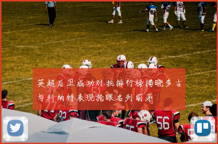 英超后卫成功对抗排行榜揭晓多古与科纳特表现抢眼名列前茅