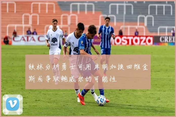 铁林分析勇士可用库明加换回维金斯或争取鲍威尔的可能性