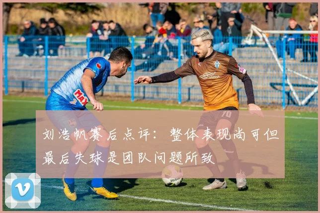 刘浩帆赛后点评：整体表现尚可但最后失球是团队问题所致