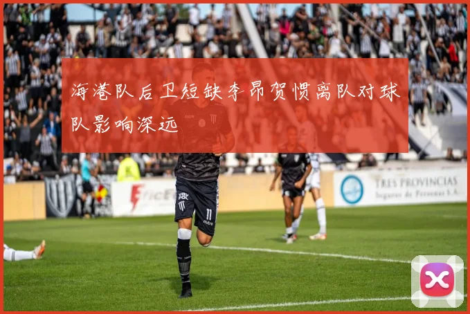 海港队后卫短缺李昂贺惯离队对球队影响深远