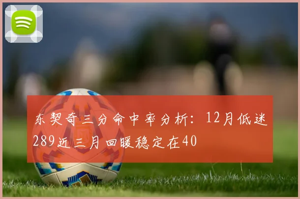 东契奇三分命中率分析：12月低迷289近三月回暖稳定在40