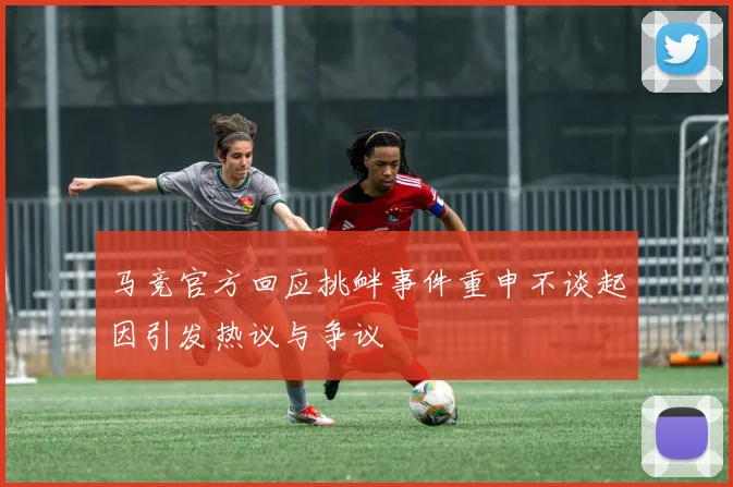 马竞官方回应挑衅事件重申不谈起因引发热议与争议
