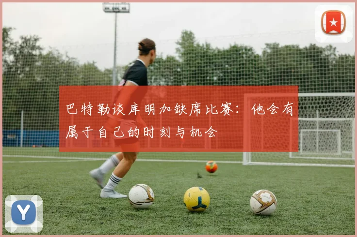 巴特勒谈库明加缺席比赛：他会有属于自己的时刻与机会