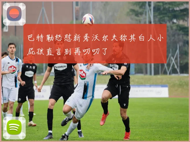 巴特勒怒怼新秀沃尔夫称其白人小屁孩直言别再叨叨了