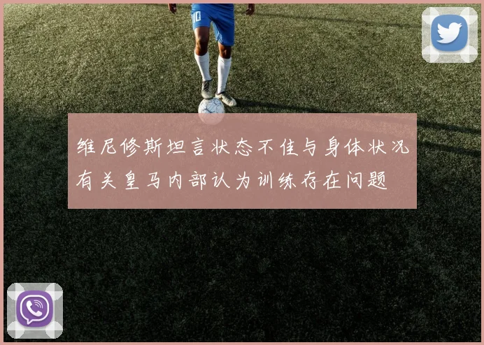 维尼修斯坦言状态不佳与身体状况有关皇马内部认为训练存在问题