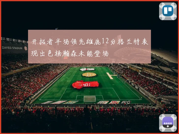 开拓者半场领先雄鹿12分格兰特表现出色杨瀚森未能登场
