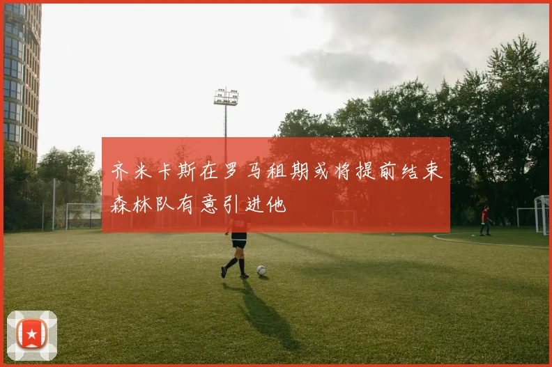 齐米卡斯在罗马租期或将提前结束森林队有意引进他