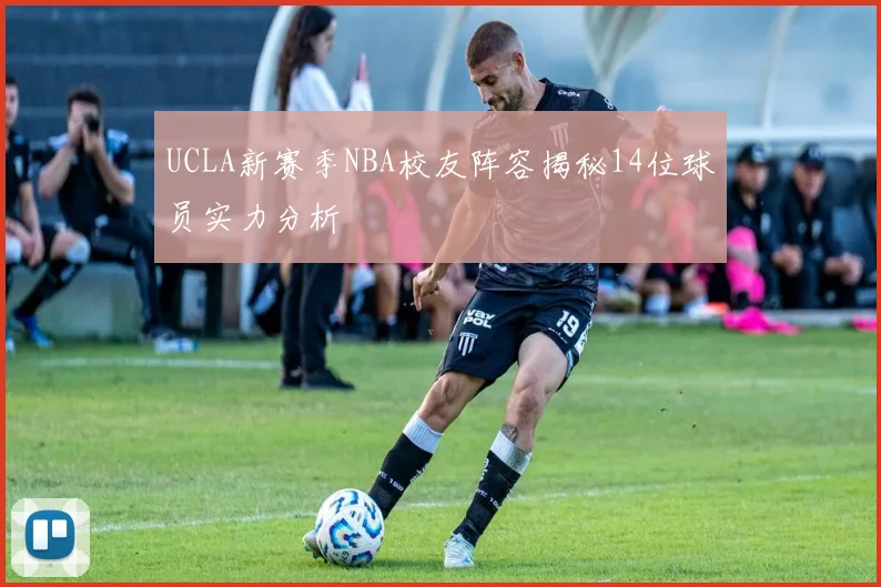 UCLA新赛季NBA校友阵容揭秘14位球员实力分析