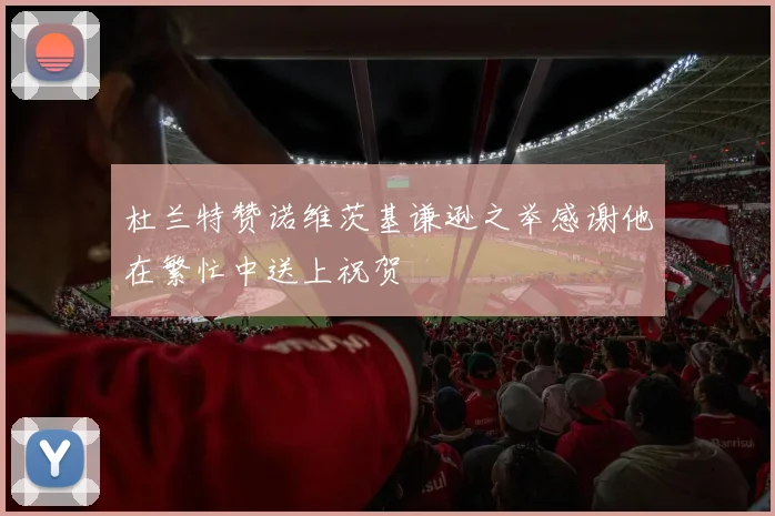杜兰特赞诺维茨基谦逊之举感谢他在繁忙中送上祝贺