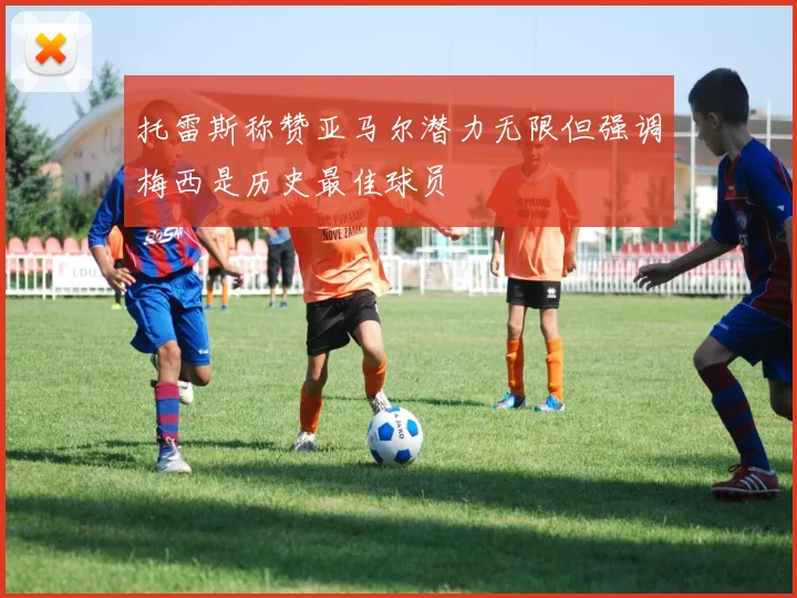 托雷斯称赞亚马尔潜力无限但强调梅西是历史最佳球员