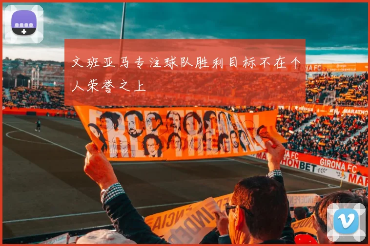 文班亚马专注球队胜利目标不在个人荣誉之上
