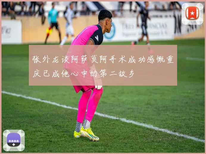 张外龙谈阿萨莫阿手术成功感慨重庆已成他心中的第二故乡