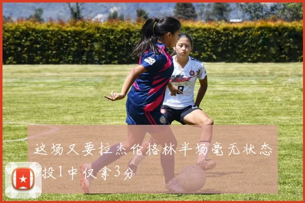 这场又要拉杰伦格林半场毫无状态6投1中仅拿3分