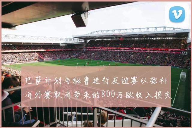 巴萨计划与秘鲁进行友谊赛以弥补海外赛取消带来的800万欧收入损失