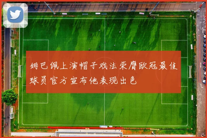 姆巴佩上演帽子戏法荣膺欧冠最佳球员官方宣布他表现出色